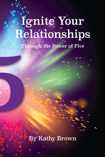 Ignite Your Relationships Through the Power of Five by Kathy Brown